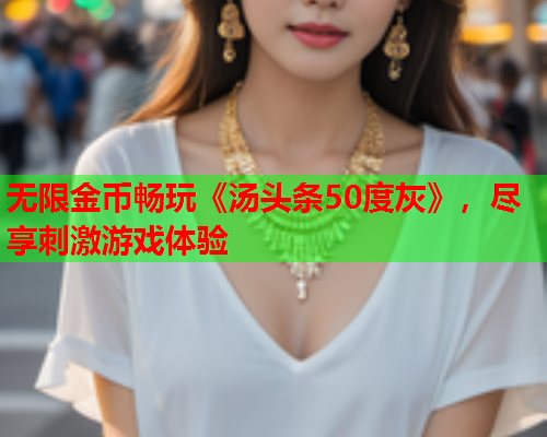 无限金币畅玩《汤头条50度灰》，尽享刺激游戏体验