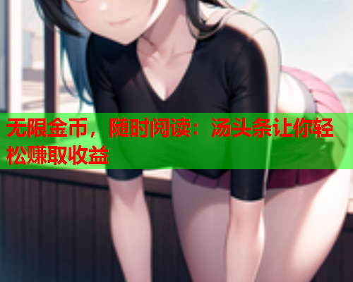 无限金币，随时阅读：汤头条让你轻松赚取收益