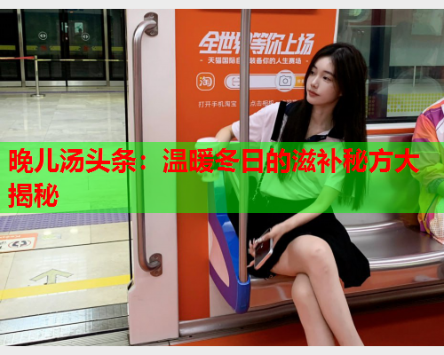 晚儿汤头条：温暖冬日的滋补秘方大揭秘