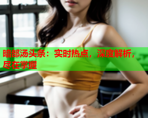 暗部汤头条：实时热点，深度解析，尽在掌握