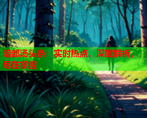暗部汤头条：实时热点，深度解析，尽在掌握