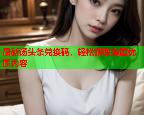 最新汤头条兑换码，轻松获取海量优质内容