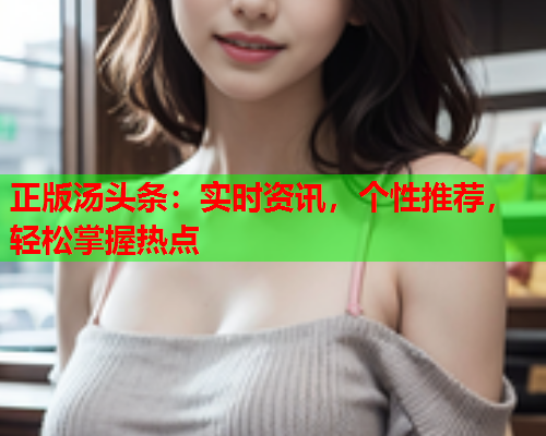正版汤头条：实时资讯，个性推荐，轻松掌握热点
