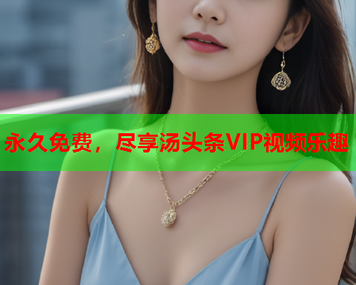 永久免费，尽享汤头条VIP视频乐趣