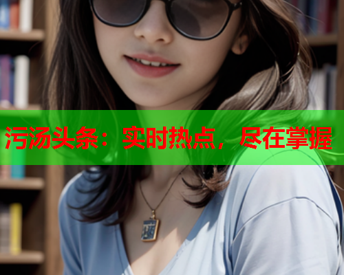 污汤头条：实时热点，尽在掌握