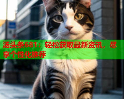 汤头条681：轻松获取最新资讯，尽享个性化推荐
