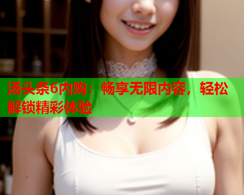 汤头条6内购：畅享无限内容，轻松解锁精彩体验