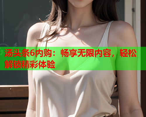 汤头条6内购：畅享无限内容，轻松解锁精彩体验