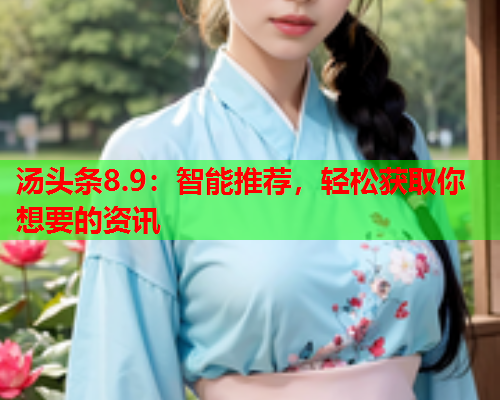汤头条8.9：智能推荐，轻松获取你想要的资讯