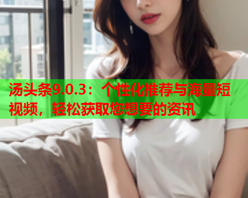 汤头条9.0.3：个性化推荐与海量短视频，轻松获取您想要的资讯
