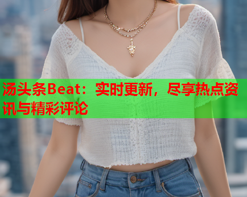 汤头条Beat：实时更新，尽享热点资讯与精彩评论