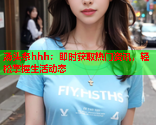 汤头条hhh：即时获取热门资讯，轻松掌握生活动态