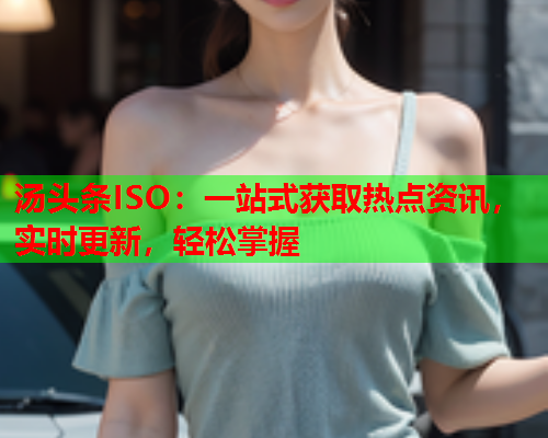 汤头条ISO：一站式获取热点资讯，实时更新，轻松掌握