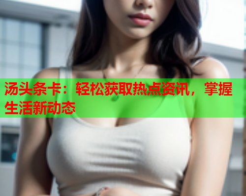汤头条卡：轻松获取热点资讯，掌握生活新动态
