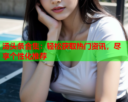 汤头条合集：轻松获取热门资讯，尽享个性化推荐