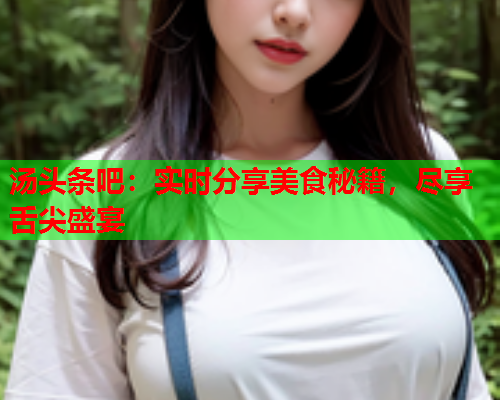 汤头条吧：实时分享美食秘籍，尽享舌尖盛宴