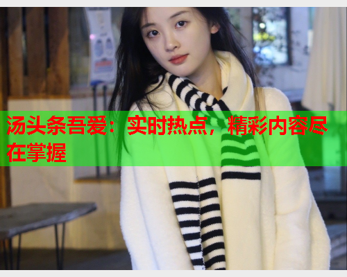 汤头条吾爱：实时热点，精彩内容尽在掌握