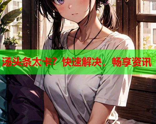 汤头条太卡？快速解决，畅享资讯