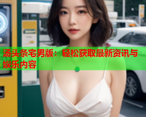 汤头条宅男版：轻松获取最新资讯与娱乐内容