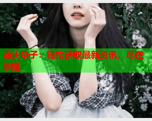 汤头条子：轻松获取最新资讯，尽在掌握