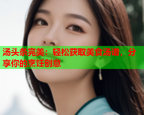 汤头条完美：轻松获取美食汤谱，分享你的烹饪创意