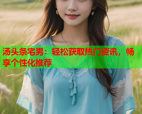汤头条宅男：轻松获取热门资讯，畅享个性化推荐