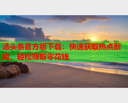 汤头条官方版下载：快速获取热点新闻，轻松赚取零花钱