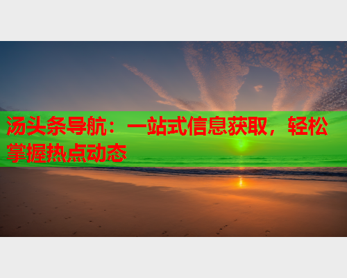 汤头条导航：一站式信息获取，轻松掌握热点动态
