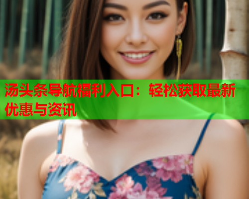 汤头条导航福利入口：轻松获取最新优惠与资讯