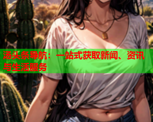 汤头条导航：一站式获取新闻、资讯与生活服务