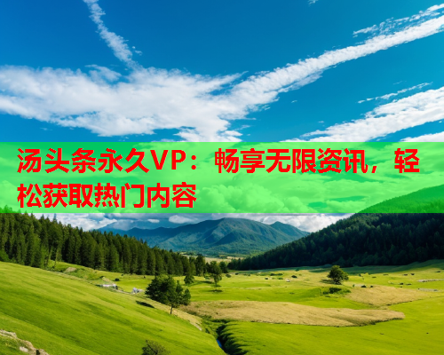 汤头条永久VP：畅享无限资讯，轻松获取热门内容