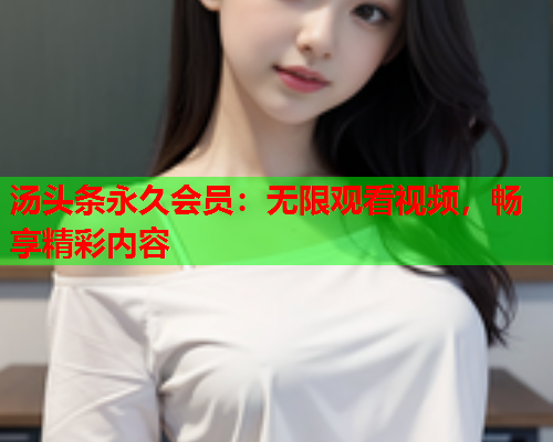 汤头条永久会员：无限观看视频，畅享精彩内容