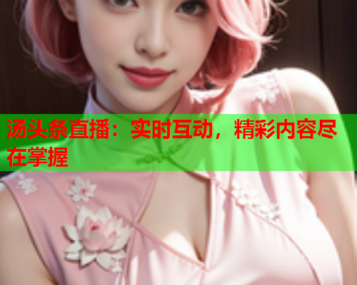 汤头条直播：实时互动，精彩内容尽在掌握