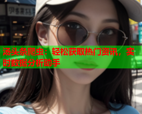 汤头条爬虫：轻松获取热门资讯，实时数据分析助手