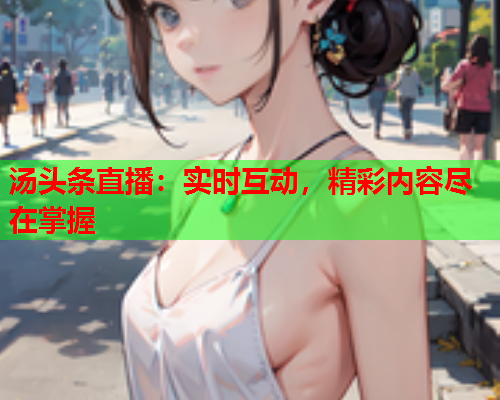 汤头条直播：实时互动，精彩内容尽在掌握