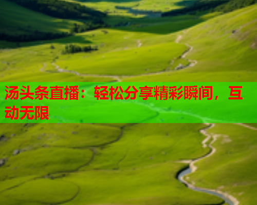 汤头条直播：轻松分享精彩瞬间，互动无限