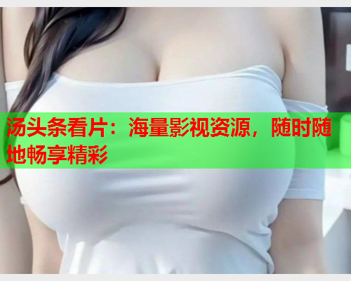 汤头条看片：海量影视资源，随时随地畅享精彩