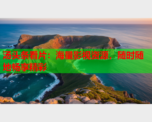 汤头条看片：海量影视资源，随时随地畅享精彩