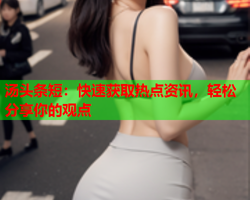 汤头条短：快速获取热点资讯，轻松分享你的观点
