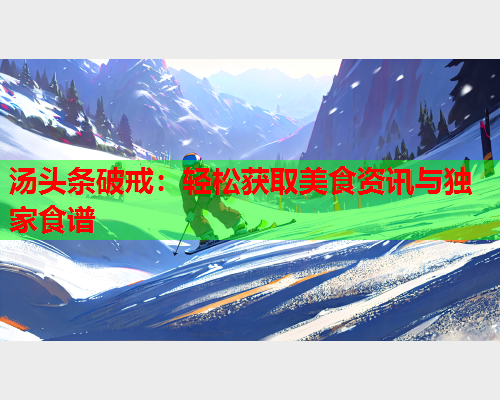 汤头条破戒：轻松获取美食资讯与独家食谱