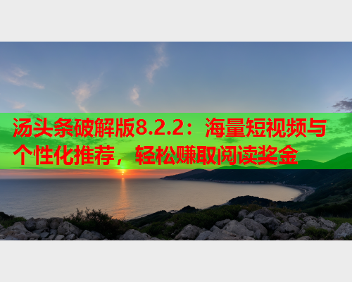 汤头条破解版8.2.2：海量短视频与个性化推荐，轻松赚取阅读奖金