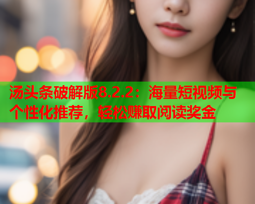 汤头条破解版8.2.2：海量短视频与个性化推荐，轻松赚取阅读奖金