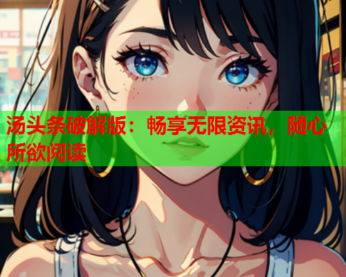 汤头条破解版：畅享无限资讯，随心所欲阅读