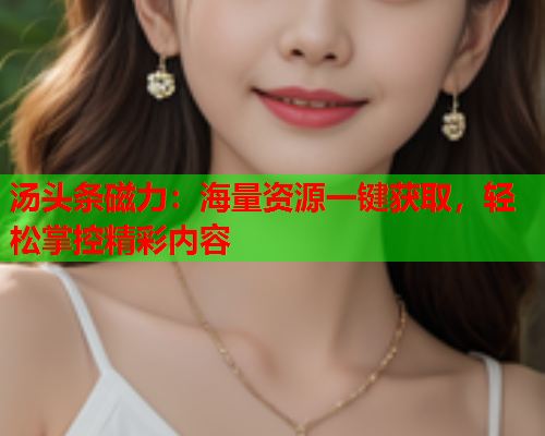 汤头条磁力：海量资源一键获取，轻松掌控精彩内容