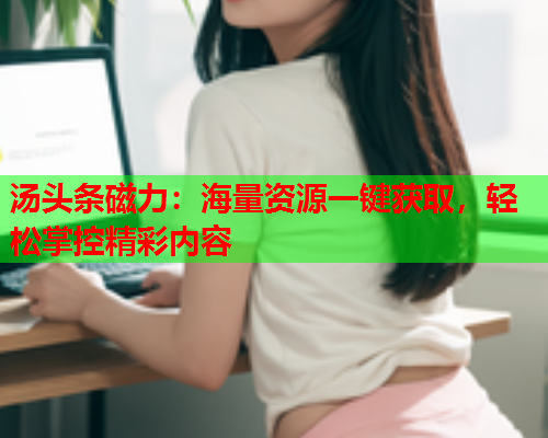 汤头条磁力：海量资源一键获取，轻松掌控精彩内容