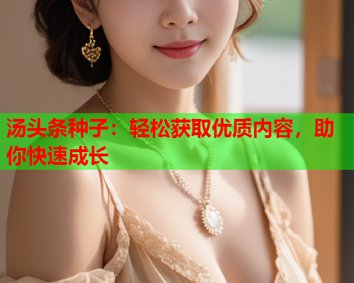 汤头条种子：轻松获取优质内容，助你快速成长