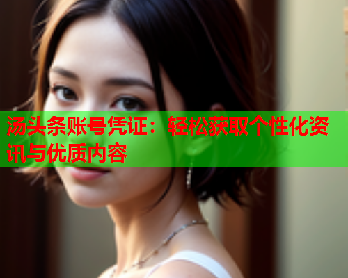 汤头条账号凭证：轻松获取个性化资讯与优质内容