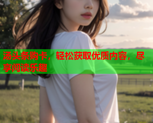 汤头条购卡，轻松获取优质内容，尽享阅读乐趣