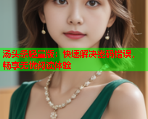 汤头条轻量版：快速解决密码错误，畅享无忧阅读体验