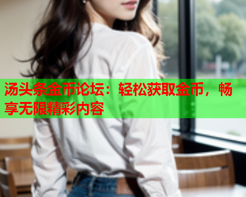 汤头条金币论坛：轻松获取金币，畅享无限精彩内容